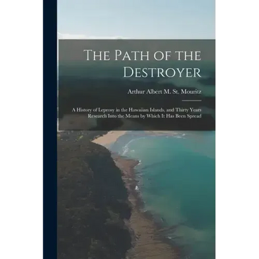 The Path of the Destroyer: A History of Leprosy in the Hawaiian Islands, and Thirty Years Research Into the Means by Which It Has Been Spread