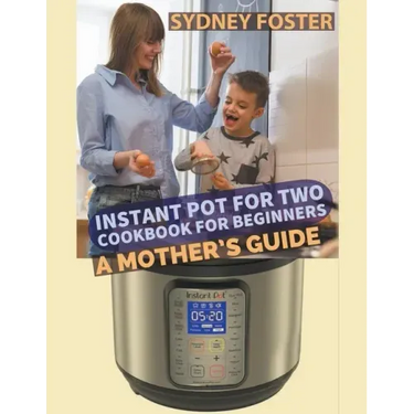Instant Pot for Two Cookbook for Beginners: A Mother's Guide