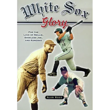 White Sox Glory: For the Love of Nellie, Shoeless Joe, and Konerko