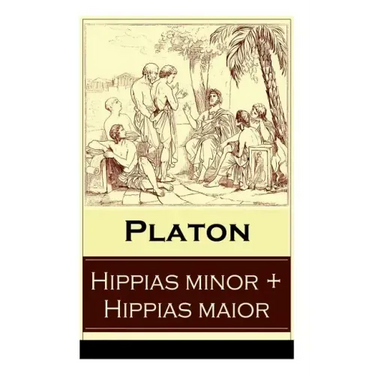 Hippias minor + Hippias maior: Dialoge über Moralvorstellungen, Lügen und Definition des "Schönen"