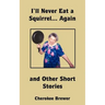I'll Never Eat a Squirrel... Again and Other Short Stories