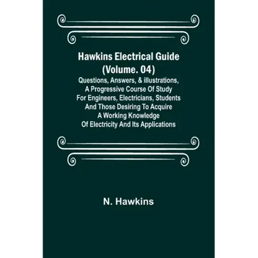 Hawkins Electrical Guide (Volume. 04) Questions, Answers, & Illustrations, A progressive course of study for engineers, electricians, students and tho