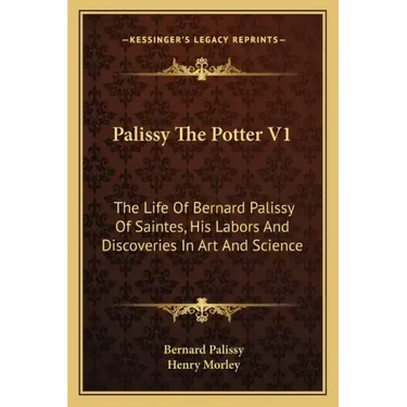 Palissy the Potter V1: The Life of Bernard Palissy of Saintes, His Labors and Discoveries in Art and Science