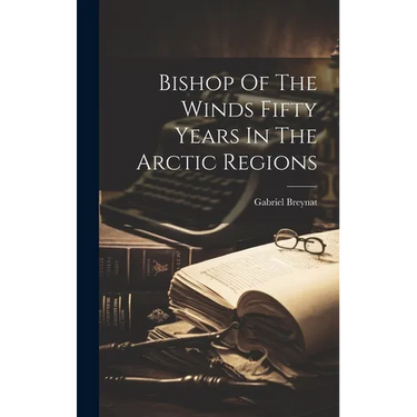 Bishop Of The Winds Fifty Years In The Arctic Regions