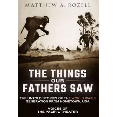 The Things Our Fathers Saw: Voices of the Pacific Theater: The Untold Stories of the World War II Generation from Hometown, USA
