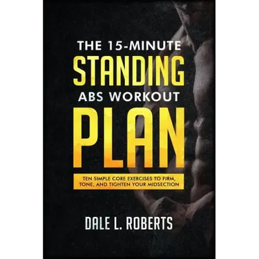 The 15-Minute Standing Abs Workout Plan: Ten Simple Core Exercises to Firm, Tone, and Tighten Your Midsection
