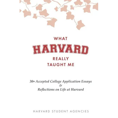 What Harvard Really Taught Me: 30+ Accepted College Application Essays & Reflections on Life at Harvard