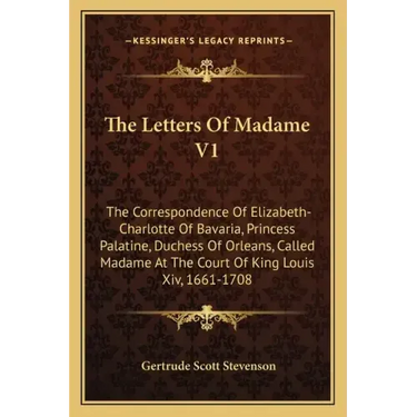 The Letters of Madame V1: The Correspondence of Elizabeth-Charlotte of Bavaria, Princess Palatine, Duchess of Orleans, Called Madame at the Cour