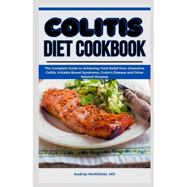 Colitis Diet Cookbook: The Complete Guide to Achieving Total Relief from Ulcerative Colitis, Irritable Bowel Syndrome, Crohn's Disease and Ot
