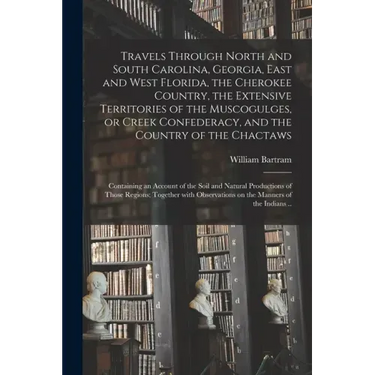 Travels Through North and South Carolina, Georgia, East and West Florida, the Cherokee Country, the Extensive Territories of the Muscogulges, or Creek