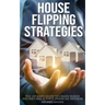 House Flipping Strategies: The Ultimate Guide to Create Passive Incomes and Achieve Financial Freedom