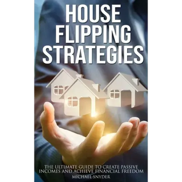 House Flipping Strategies: The Ultimate Guide to Create Passive Incomes and Achieve Financial Freedom