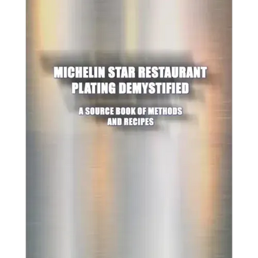 Michelin Star Restaurant Plating Demystified: A Source Book of Methods and Recipes: A Source Book