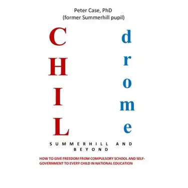 Childrome: Summerhill and Beyond, Peter Case: How to give freedom from Compulsory School and Self-Government to every Child in National Education