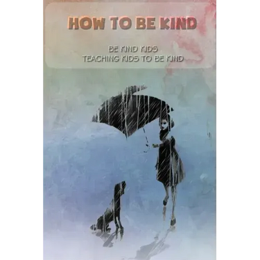 How to be kind: Be kind kids, Teaching kids to be kind: be kind kids