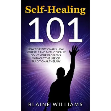 Self Healing 101: How To Emotionally Heal Yourself And Methodically Solve Your Problems Without The Use Of Traditional Therapy