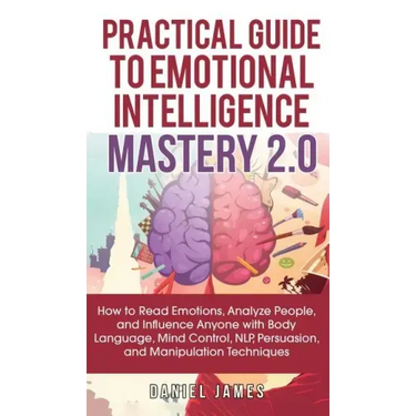 Practical Guide to Emotional Intelligence Mastery 2.0: How to Read Emotions, Analyze People, and Influence Anyone with Body Language, Mind Control, NL