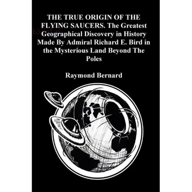 THE TRUE ORIGIN OF THE FLYING SAUCERS. The Greatest Geographical Discovery in History Made By Admiral Richard E. Bird in the Mysterious Land Beyond Th