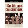 Six Million Crucifixions: How Christian Teachings About Jews Paved the Road to the Holocaust