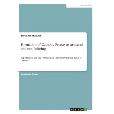 Formation of Catholic Priests as Artisanal and not Policing: Pope Francis and the Formation of Catholic Priests for the 21st Century