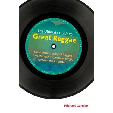 The Ultimate Guide to Great Reggae: The Complete Story of Reggae Told Through Its Greatest Songs, Famous and Forgotten