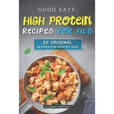 Good Eats; High Protein Recipes for Kids: 50 Original Recipes for Healthy Kids
