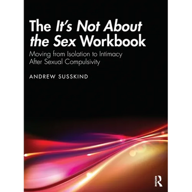 The It's Not About the Sex Workbook: Moving from Isolation to Intimacy After Sexual Compulsivity