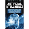 Artificial Intelligence: A Comprehensive Guide to AI, Machine Learning, Internet of Things, Robotics, Deep Learning, Predictive Analytics, Neur