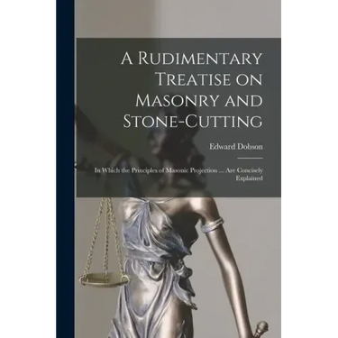 A Rudimentary Treatise on Masonry and Stone-cutting: in Which the Principles of Masonic Projection ... Are Concisely Explained