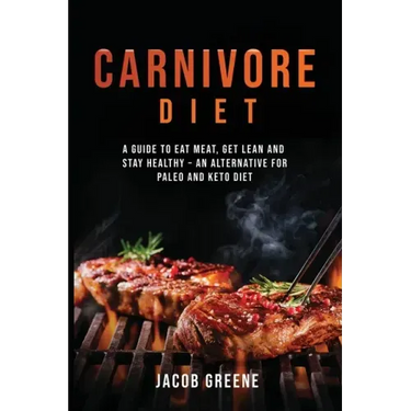 Carnivore Diet: A Guide to Eat Meat, Get Lean, and Stay Healthy an Alternative for Paleo and Keto Diet