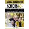 Muscle Buiding For Seniors 60+: Guide To Increasing Strength, Energy, Balance And Stamina