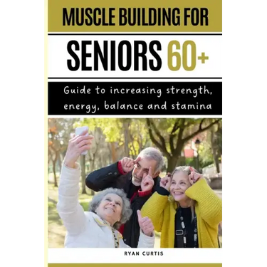 Muscle Buiding For Seniors 60+: Guide To Increasing Strength, Energy, Balance And Stamina