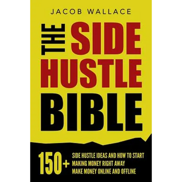 The Side Hustle Bible: 150+ Side Hustle Ideas and How to Start Making Money Right Away - Make Money Online and Offline