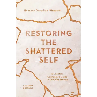 Restoring the Shattered Self: A Christian Counselor's Guide to Complex Trauma