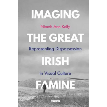 Imaging the Great Irish Famine: Representing Dispossession in Visual Culture