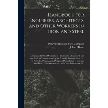 Handbook for Engineers, Architects, and Other Workers in Iron and Steel: Containing Tables of Capacity of I Beams and Channels of Iron and Steel, as M