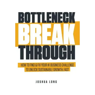 Bottleneck Breakthrough: How To Find & Fix Your #1 Business Challenge To Unlock Sustainable Growth, Fast