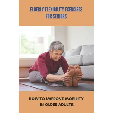 Elderly Flexibility Exercises For Seniors: How To Improve Mobility In Older Adults: Senior Exercise Programs At Home