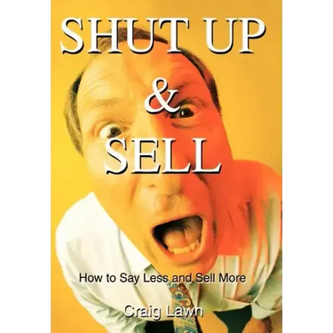 Shut Up and Sell: How to Say Less and Sell More Today