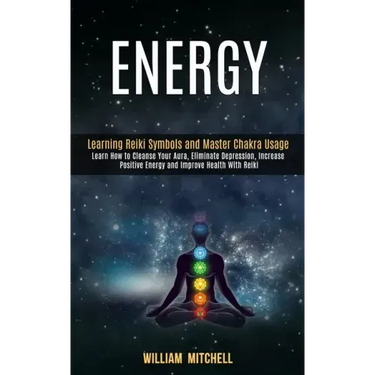 Energy: Learning Reiki Symbols and Master Chakra Usage (Learn How to Cleanse Your Aura, Eliminate Depression, Increase Positiv