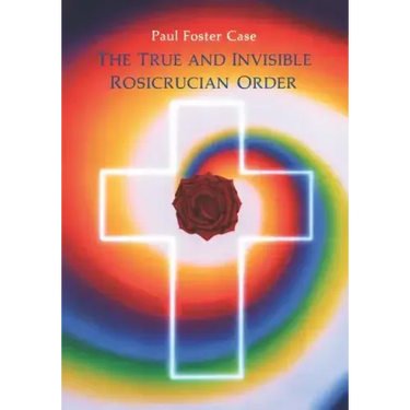 The True and Invisible Rosicrucian Order: An Interpretation of the Rosicrucian Allegory & an Explanation of the Ten Rosicrucian Grades