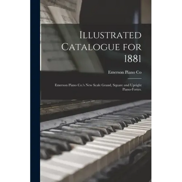 Illustrated Catalogue for 1881: Emerson Piano Co.'s New Scale Grand, Square and Upright Piano-fortes.
