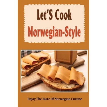 Let'S Cook Norwegian-Style: Enjoy The Taste Of Norwegian Cuisine