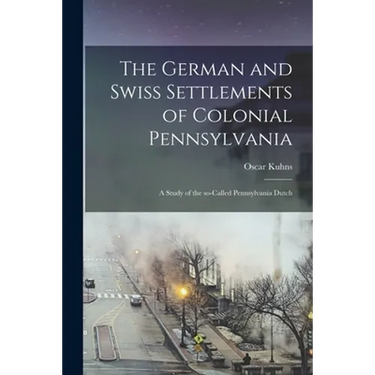 The German and Swiss Settlements of Colonial Pennsylvania: a Study of the So-called Pennsylvania Dutch