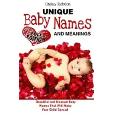 Unique Baby Names and Meanings: Beautiful and Unusual Baby Names That Will Make Your Child Special (Full Edition)