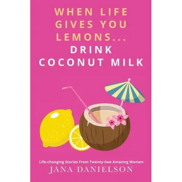 When Life Gives You Lemons... Drink Coconut Milk: Life-Changing Stories from Twenty-Two Amazing Women