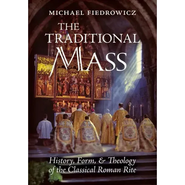 The Traditional Mass: History, Form, and Theology of the Classical Roman Rite