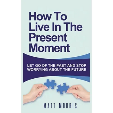 How to Live in the Present Moment: Let Go of the Past & Stop Worrying about the Future