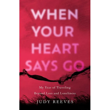 When Your Heart Says Go: My Year of Traveling Beyond Loss and Loneliness