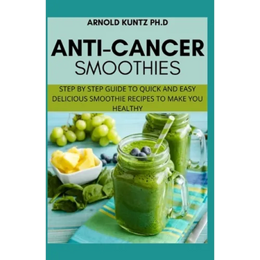 Anti-Cancer Smothies: Step by Step Guide to Quick and Easy Delicious Smoothie Recipes to Make You Healthy